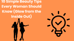10 Simple Beauty Tips Every Woman Should Know (Glow from the Inside Out)